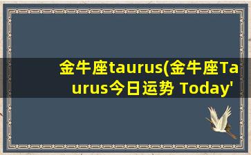 金牛座taurus(金牛座Taurus今日运势 Today's luck)